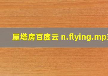 屋塔房百度云 n.flying.mp3